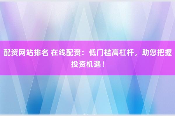 配资网站排名 在线配资：低门槛高杠杆，助您把握投资机遇！