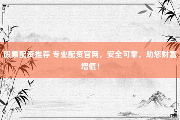 股票配资推荐 专业配资官网，安全可靠，助您财富增值！
