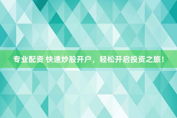 专业配资 快速炒股开户，轻松开启投资之旅！