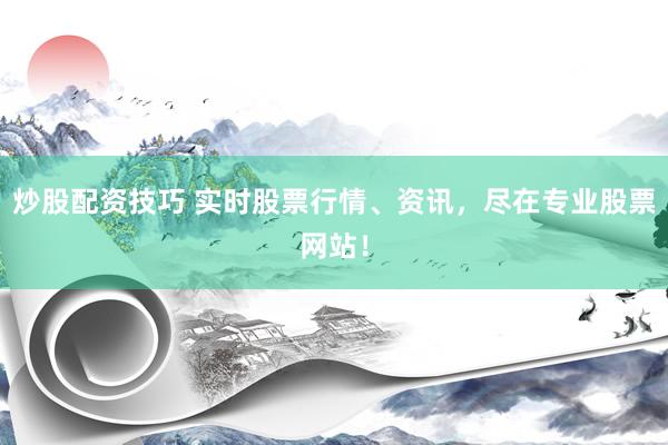 炒股配资技巧 实时股票行情、资讯，尽在专业股票网站！