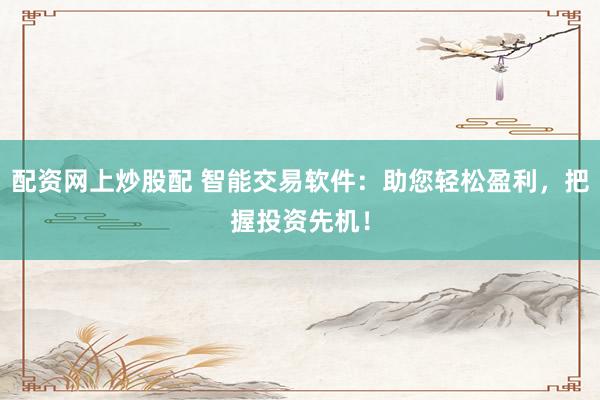 配资网上炒股配 智能交易软件：助您轻松盈利，把握投资先机！