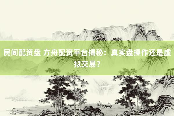 民间配资盘 方舟配资平台揭秘：真实盘操作还是虚拟交易？