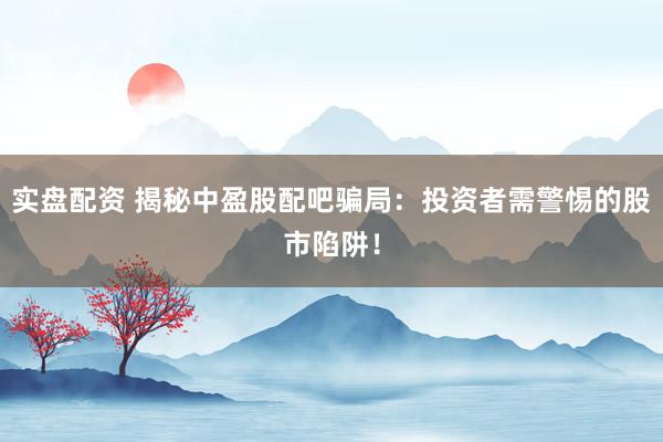实盘配资 揭秘中盈股配吧骗局：投资者需警惕的股市陷阱！