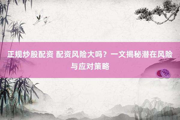 正规炒股配资 配资风险大吗？一文揭秘潜在风险与应对策略