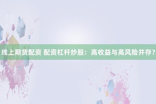 线上期货配资 配资杠杆炒股：高收益与高风险并存？