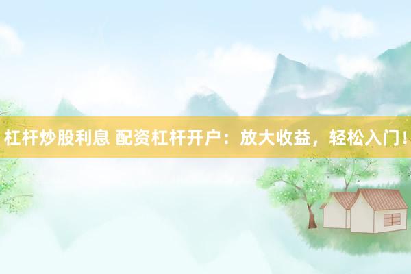 杠杆炒股利息 配资杠杆开户：放大收益，轻松入门！