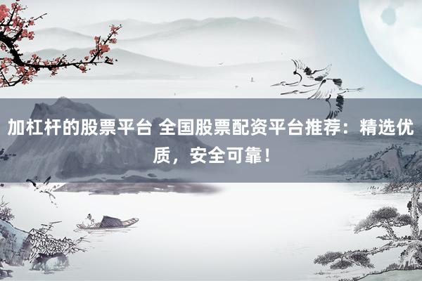 加杠杆的股票平台 全国股票配资平台推荐：精选优质，安全可靠！