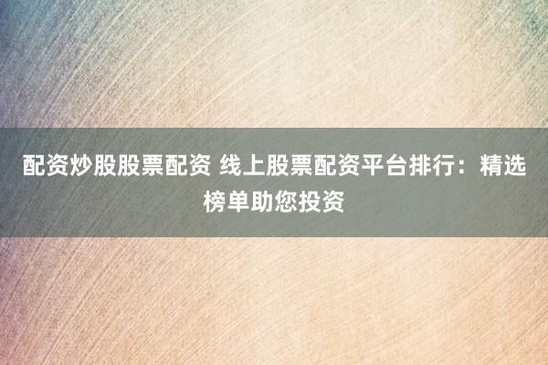 配资炒股股票配资 线上股票配资平台排行：精选榜单助您投资