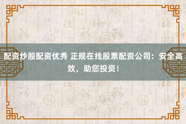 配资炒股配资优秀 正规在线股票配资公司：安全高效，助您投资！