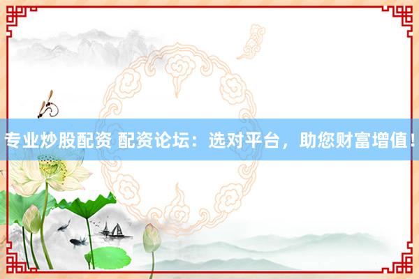 专业炒股配资 配资论坛：选对平台，助您财富增值！