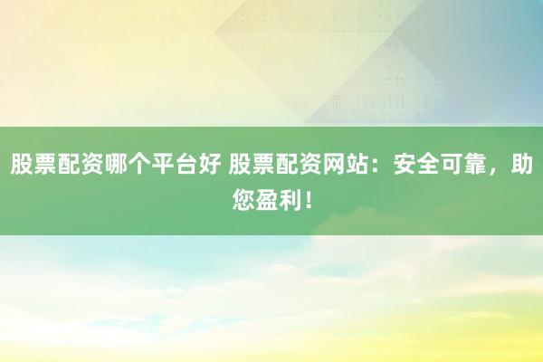 股票配资哪个平台好 股票配资网站：安全可靠，助您盈利！