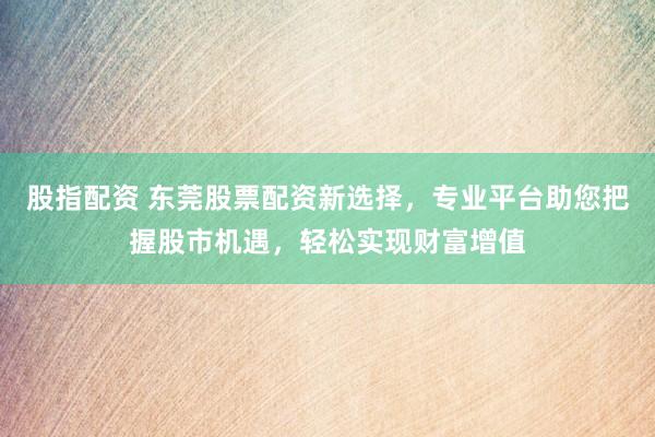 股指配资 东莞股票配资新选择，专业平台助您把握股市机遇，轻松实现财富增值