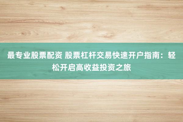 最专业股票配资 股票杠杆交易快速开户指南：轻松开启高收益投资之旅