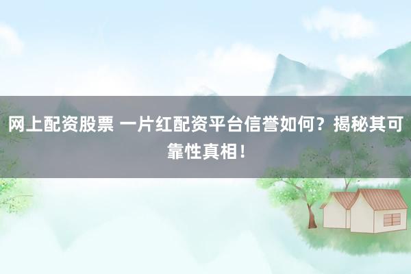 网上配资股票 一片红配资平台信誉如何？揭秘其可靠性真相！