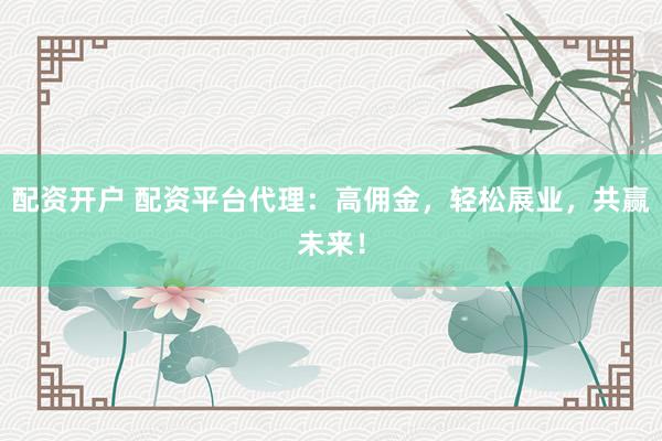 配资开户 配资平台代理：高佣金，轻松展业，共赢未来！