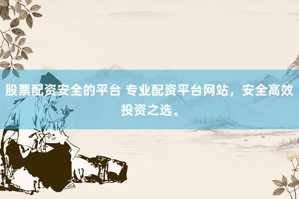股票配资安全的平台 专业配资平台网站，安全高效投资之选。