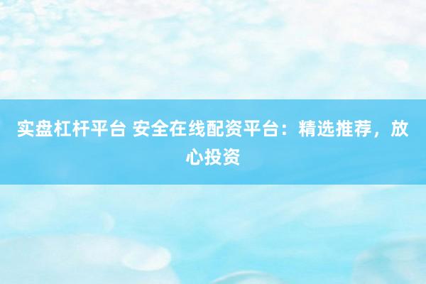 实盘杠杆平台 安全在线配资平台：精选推荐，放心投资
