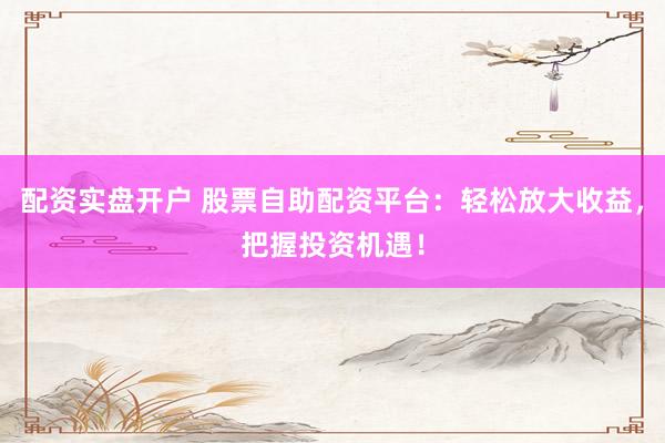 配资实盘开户 股票自助配资平台：轻松放大收益，把握投资机遇！