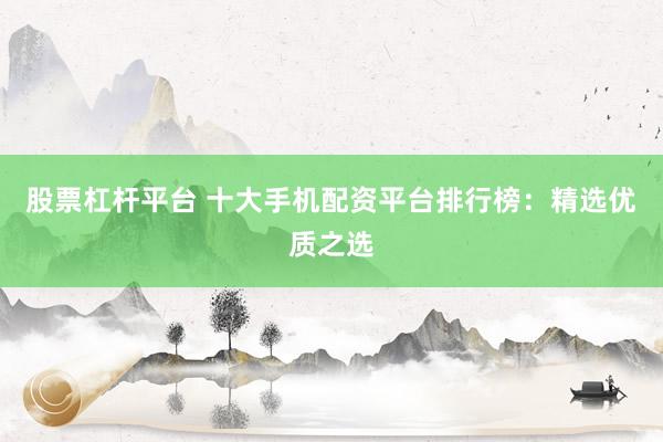 股票杠杆平台 十大手机配资平台排行榜：精选优质之选