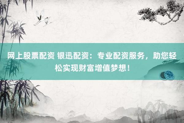 网上股票配资 银迅配资：专业配资服务，助您轻松实现财富增值梦想！