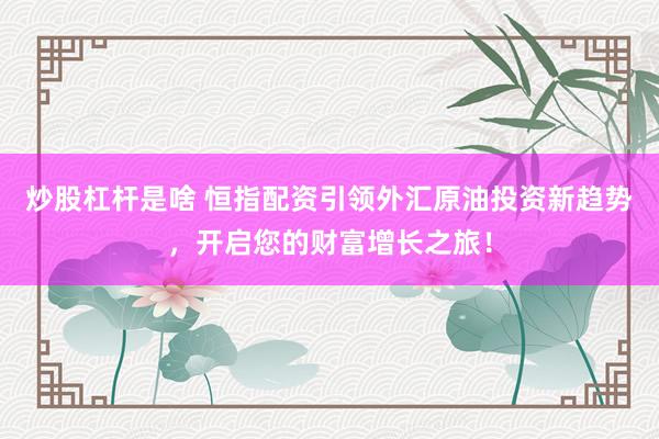 炒股杠杆是啥 恒指配资引领外汇原油投资新趋势，开启您的财富增长之旅！