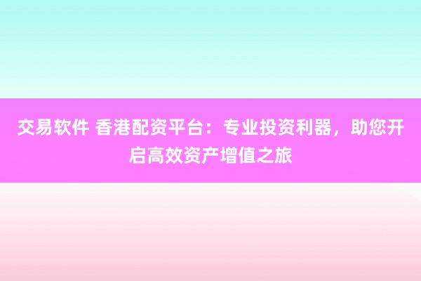 交易软件 香港配资平台：专业投资利器，助您开启高效资产增值之旅