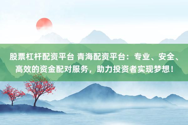 股票杠杆配资平台 青海配资平台：专业、安全、高效的资金配对服务，助力投资者实现梦想！