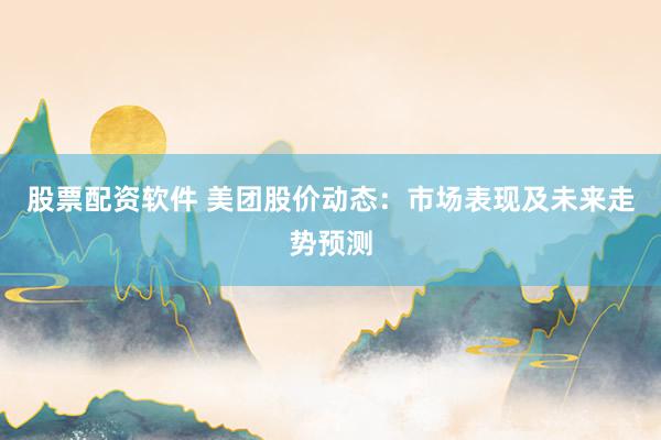 股票配资软件 美团股价动态：市场表现及未来走势预测