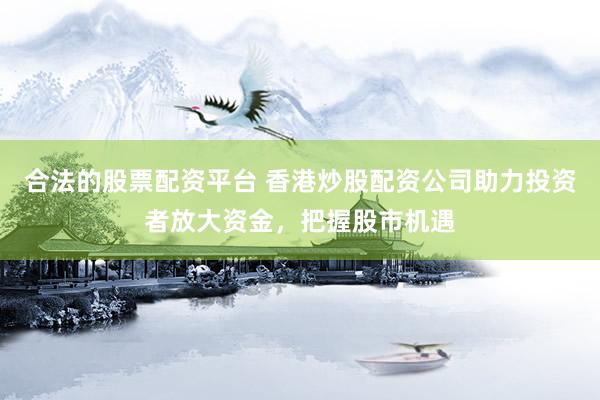 合法的股票配资平台 香港炒股配资公司助力投资者放大资金，把握股市机遇