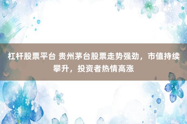 杠杆股票平台 贵州茅台股票走势强劲，市值持续攀升，投资者热情高涨
