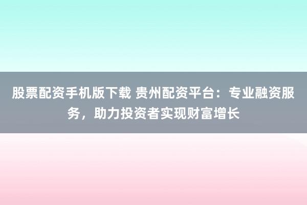 股票配资手机版下载 贵州配资平台：专业融资服务，助力投资者实现财富增长