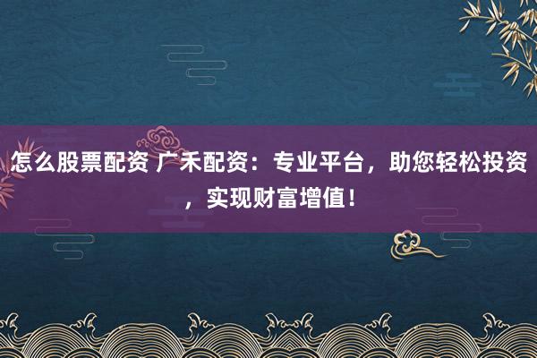 怎么股票配资 广禾配资：专业平台，助您轻松投资，实现财富增值！