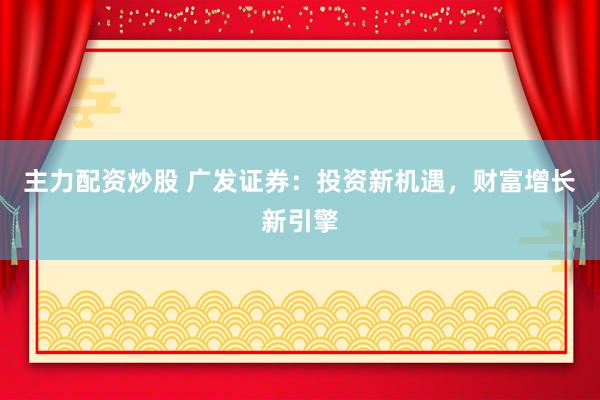 主力配资炒股 广发证券：投资新机遇，财富增长新引擎