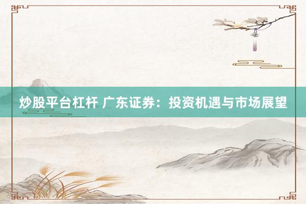 炒股平台杠杆 广东证券：投资机遇与市场展望