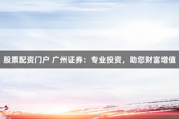 股票配资门户 广州证券：专业投资，助您财富增值