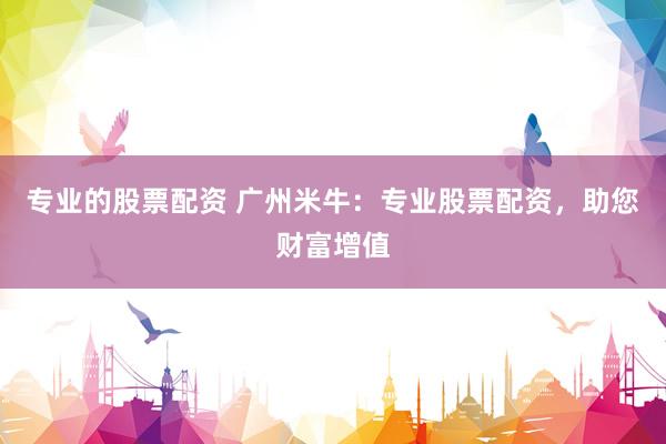 专业的股票配资 广州米牛：专业股票配资，助您财富增值