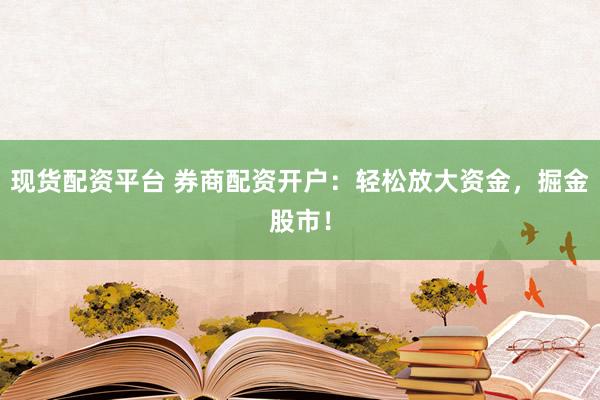 现货配资平台 券商配资开户：轻松放大资金，掘金股市！
