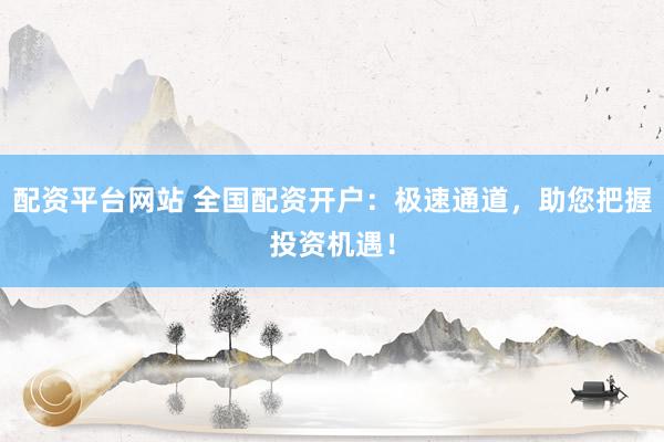 配资平台网站 全国配资开户：极速通道，助您把握投资机遇！