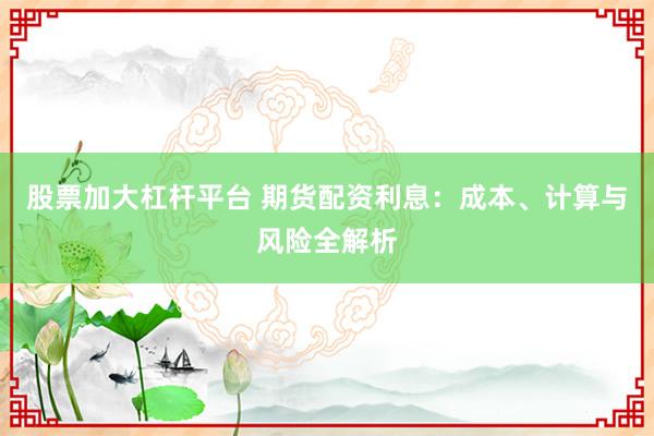 股票加大杠杆平台 期货配资利息：成本、计算与风险全解析