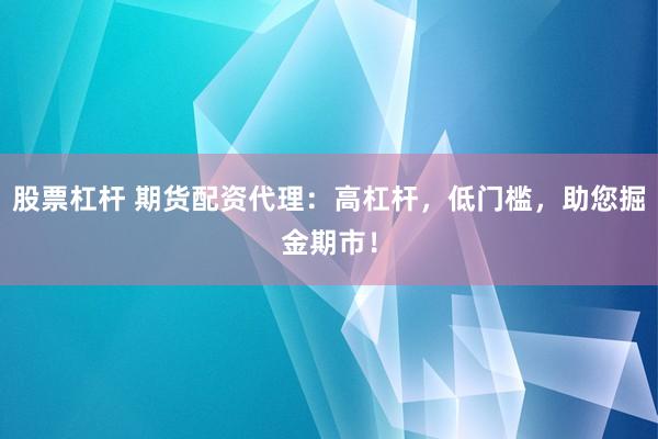 股票杠杆 期货配资代理：高杠杆，低门槛，助您掘金期市！