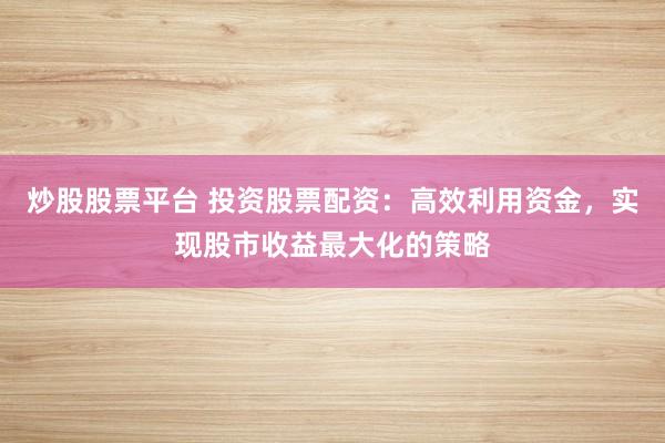 炒股股票平台 投资股票配资：高效利用资金，实现股市收益最大化的策略