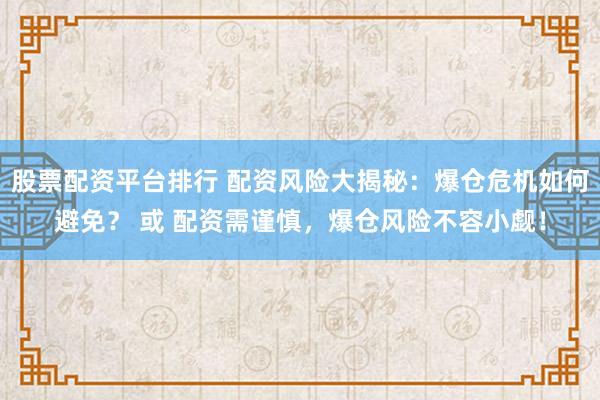 股票配资平台排行 配资风险大揭秘：爆仓危机如何避免？ 或 配资需谨慎，爆仓风险不容小觑！