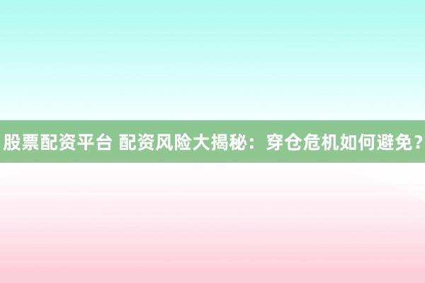 股票配资平台 配资风险大揭秘：穿仓危机如何避免？