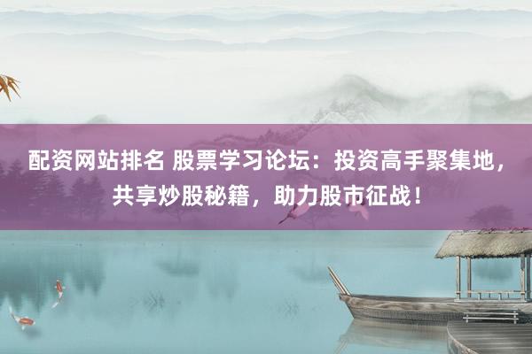 配资网站排名 股票学习论坛：投资高手聚集地，共享炒股秘籍，助力股市征战！