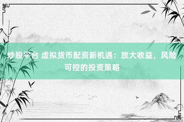 炒股平台 虚拟货币配资新机遇：放大收益，风险可控的投资策略