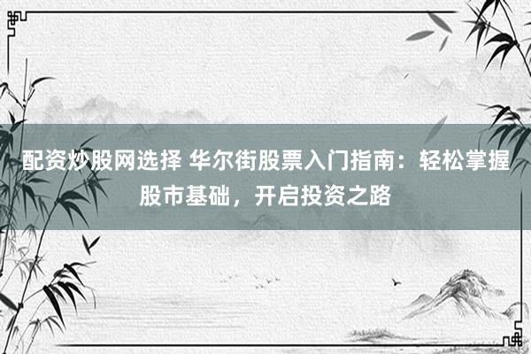 配资炒股网选择 华尔街股票入门指南：轻松掌握股市基础，开启投资之路