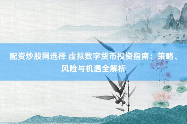 配资炒股网选择 虚拟数字货币投资指南：策略、风险与机遇全解析