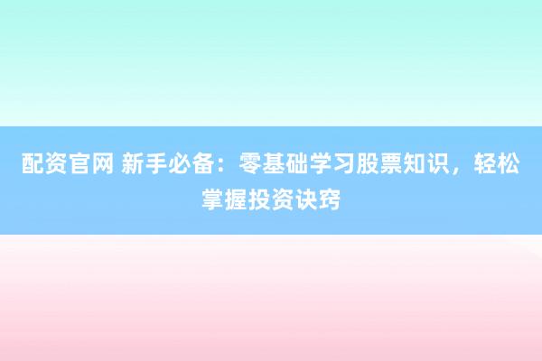 配资官网 新手必备：零基础学习股票知识，轻松掌握投资诀窍