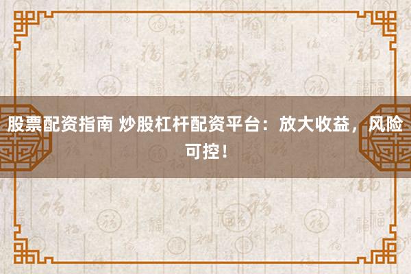股票配资指南 炒股杠杆配资平台：放大收益，风险可控！