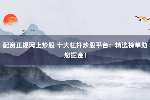 配资正规网上炒股 十大杠杆炒股平台：精选榜单助您掘金！